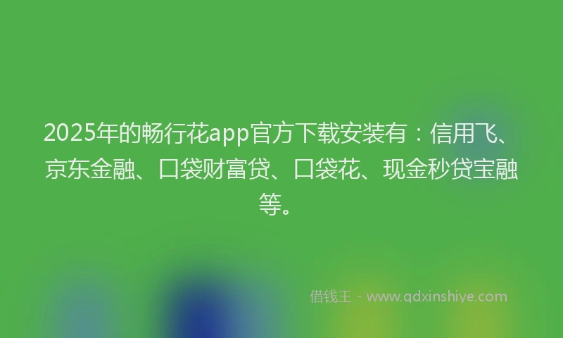 2025年的畅行花app官方下载安装有：信用飞、京东金融、口袋财富贷、口袋花、现金秒贷宝融等。