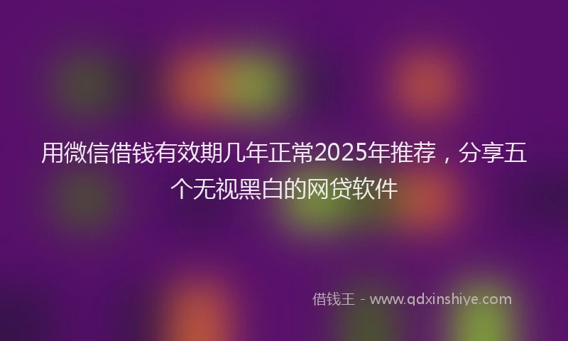 用微信借钱有效期几年正常2025年推荐，分享五个无视黑白的网贷软件
