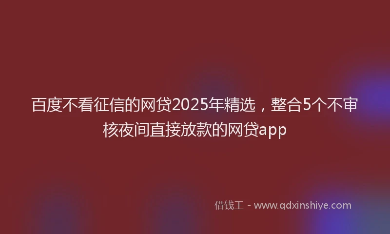 百度不看征信的网贷2025年精选，整合5个不审核夜间直接放款的网贷app