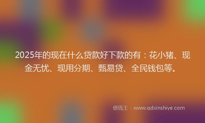 2025年的现在什么贷款好下款的有：花小猪、现金无忧、现用分期、甄易贷、全民钱包等。