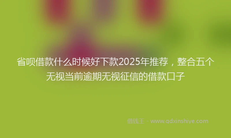 省呗借款什么时候好下款2025年推荐，整合五个无视当前逾期无视征信的借款口子