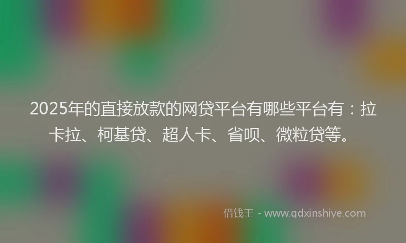 2025年的直接放款的网贷平台有哪些平台有：拉卡拉、柯基贷、超人卡、省呗、微粒贷等。