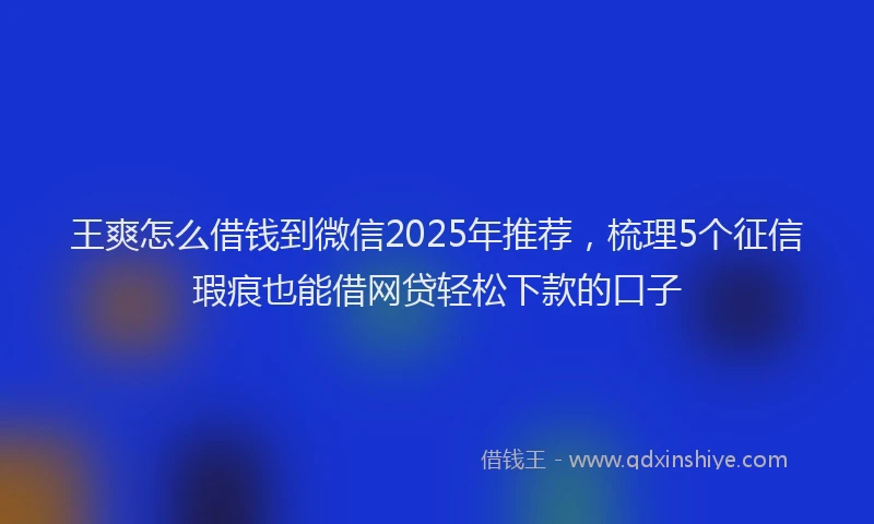 王爽怎么借钱到微信2025年推荐，梳理5个征信瑕疵也能借网贷轻松下款的口子