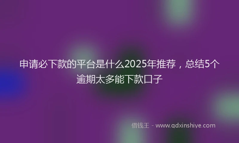 申请必下款的平台是什么2025年推荐，总结5个逾期太多能下款口子