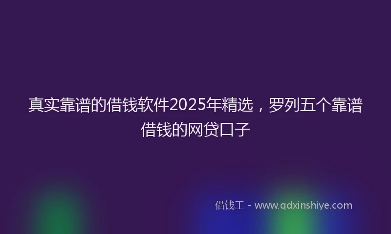 真实靠谱的借钱软件2025年精选，罗列五个靠谱借钱的网贷口子
