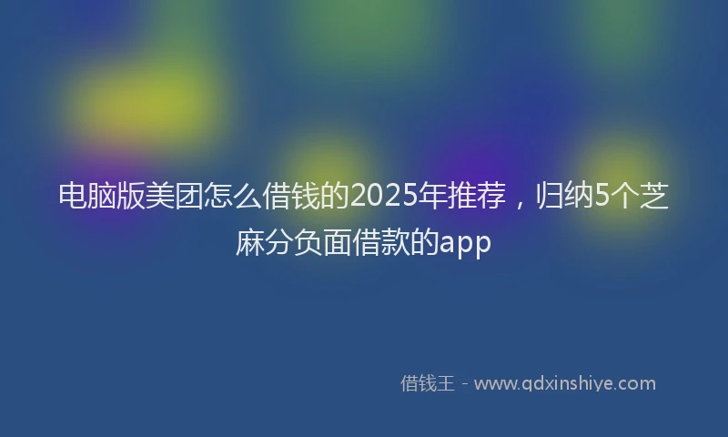 电脑版美团怎么借钱的2025年推荐，归纳5个芝麻分负面借款的app