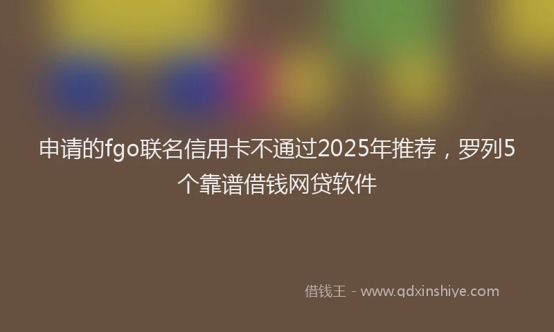 申请的fgo联名信用卡不通过2025年推荐，罗列5个靠谱借钱网贷软件