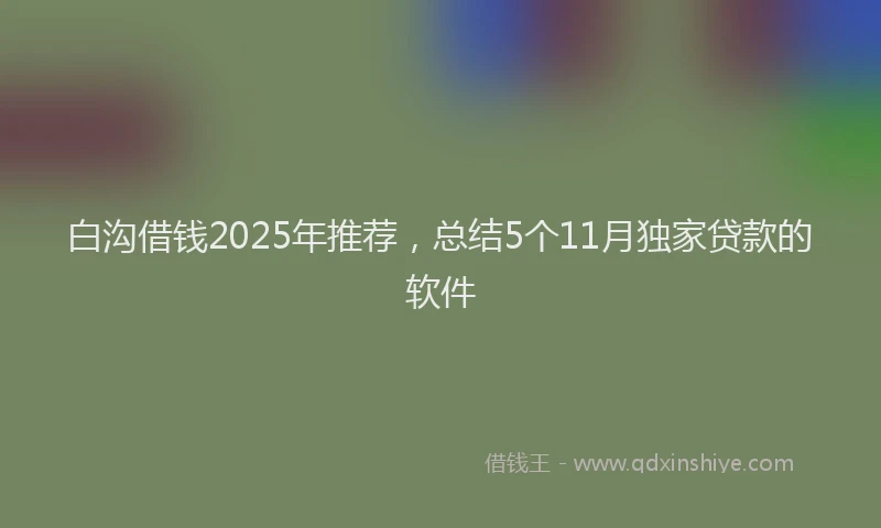 白沟借钱2025年推荐，总结5个11月独家贷款的软件