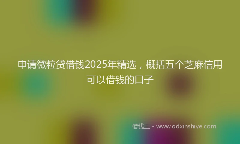 申请微粒贷借钱2025年精选，概括五个芝麻信用可以借钱的口子