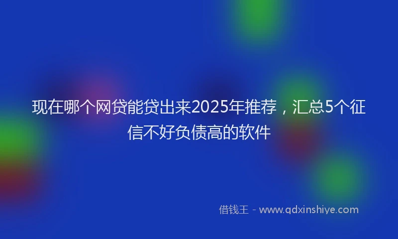 现在哪个网贷能贷出来2025年推荐，汇总5个征信不好负债高的软件