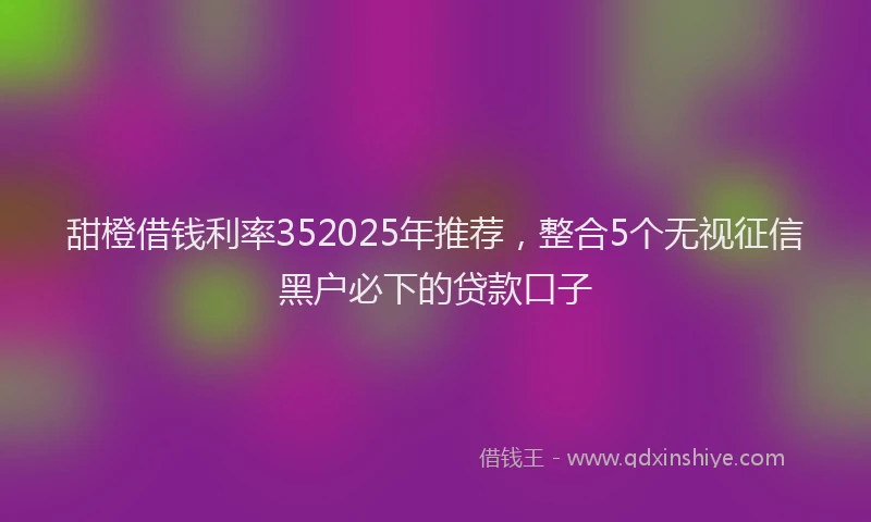 甜橙借钱利率352025年推荐，整合5个无视征信黑户必下的贷款口子