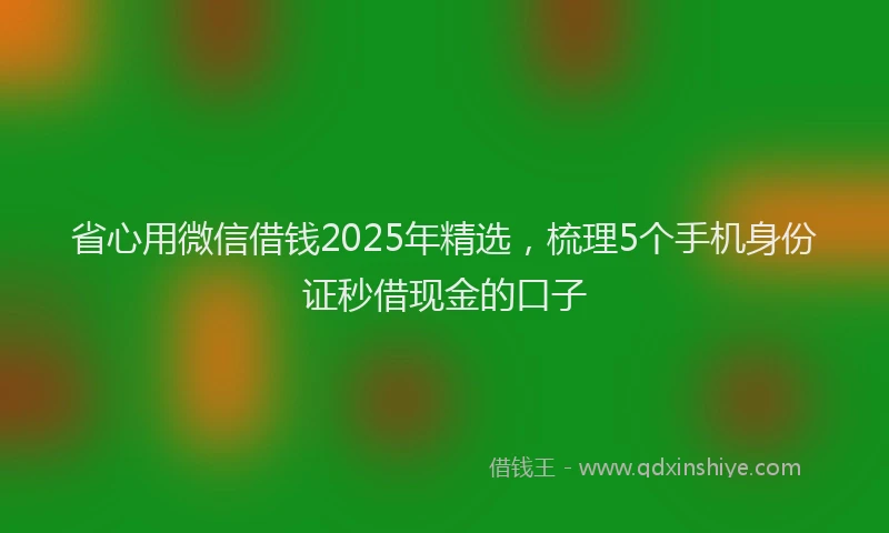 省心用微信借钱2025年精选，梳理5个手机身份证秒借现金的口子