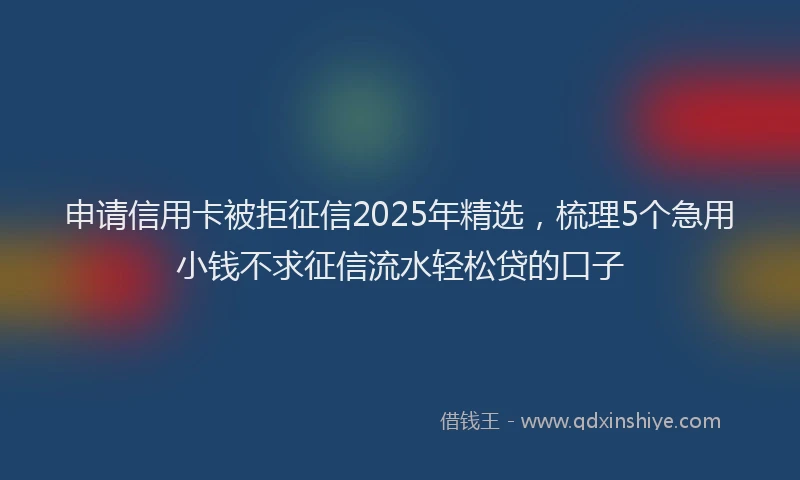 申请信用卡被拒征信2025年精选，梳理5个急用小钱不求征信流水轻松贷的口子