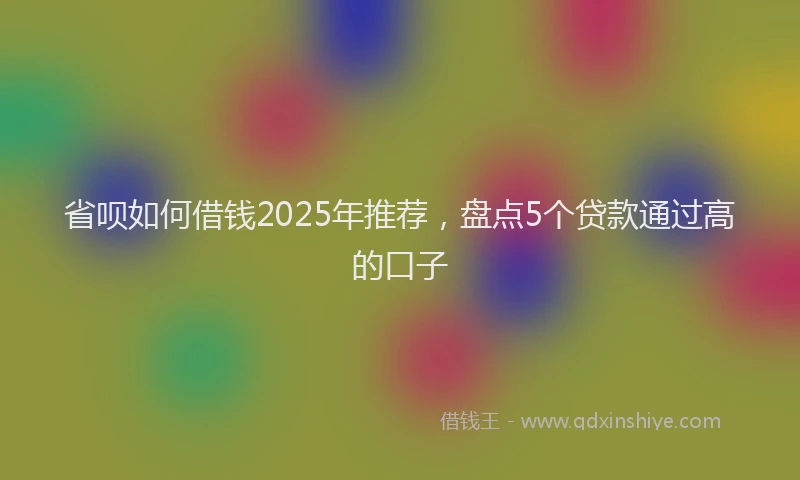 省呗如何借钱2025年推荐，盘点5个贷款通过高的口子