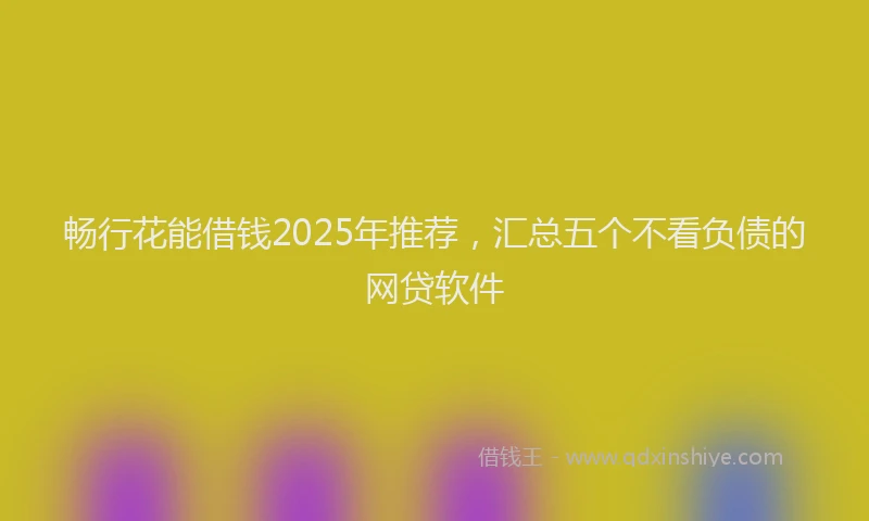 畅行花能借钱2025年推荐，汇总五个不看负债的网贷软件