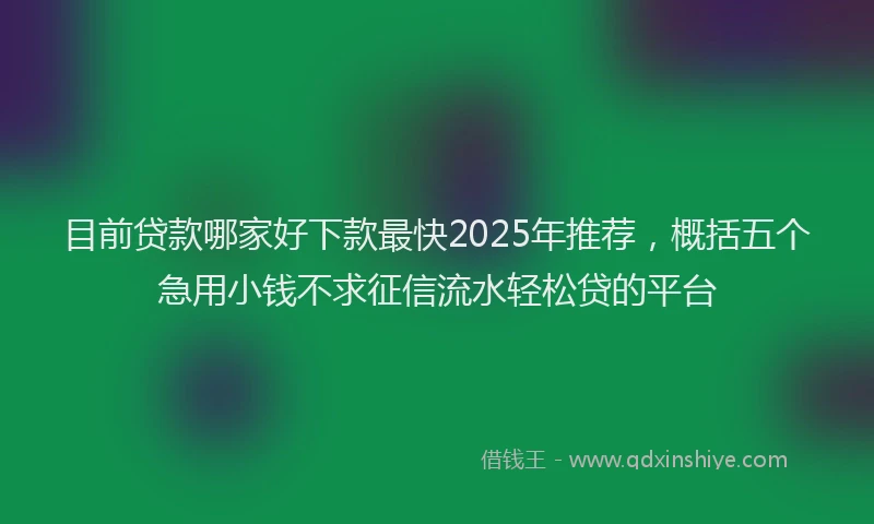 目前贷款哪家好下款最快2025年推荐，概括五个急用小钱不求征信流水轻松贷的平台