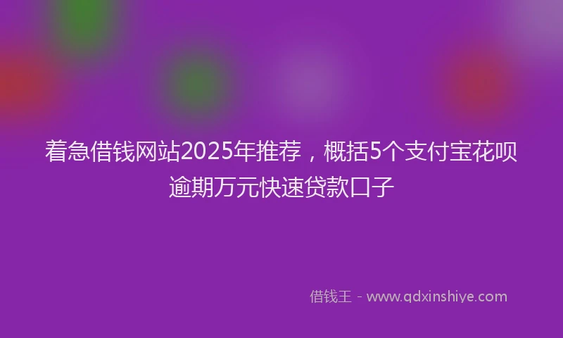 着急借钱网站2025年推荐，概括5个支付宝花呗逾期万元快速贷款口子