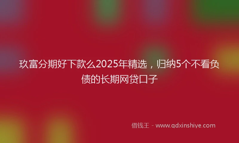 玖富分期好下款么2025年精选，归纳5个不看负债的长期网贷口子
