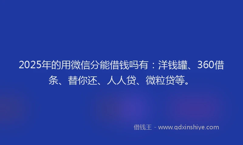2025年的用微信分能借钱吗有：洋钱罐、360借条、替你还、人人贷、微粒贷等。