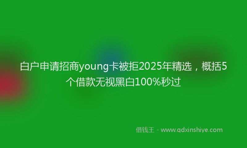 白户申请招商young卡被拒2025年精选，概括5个借款无视黑白100%秒过