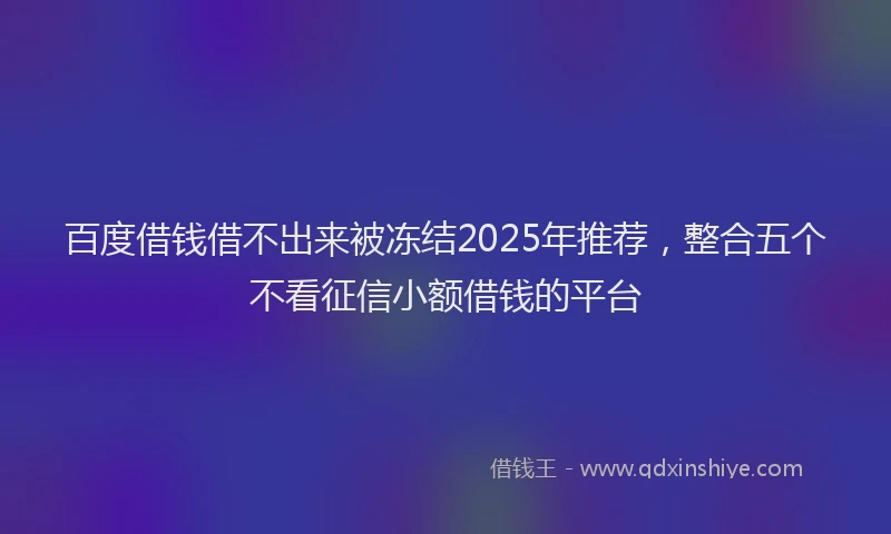 百度借钱借不出来被冻结2025年推荐，整合五个不看征信小额借钱的平台