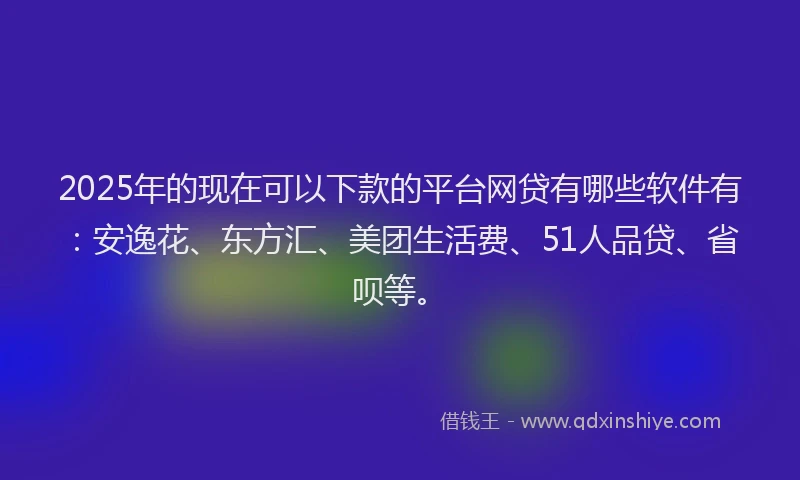 2025年的现在可以下款的平台网贷有哪些软件有：安逸花、东方汇、美团生活费、51人品贷、省呗等。