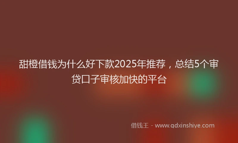 甜橙借钱为什么好下款2025年推荐，总结5个审贷口子审核加快的平台