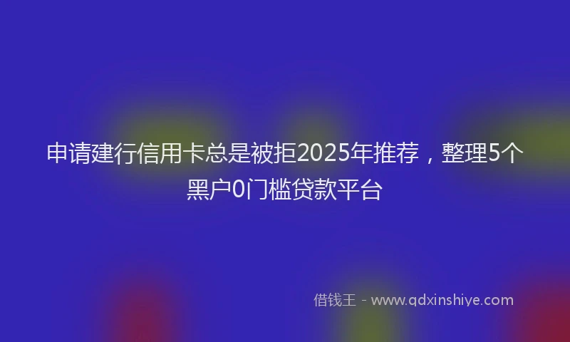 申请建行信用卡总是被拒2025年推荐，整理5个黑户0门槛贷款平台