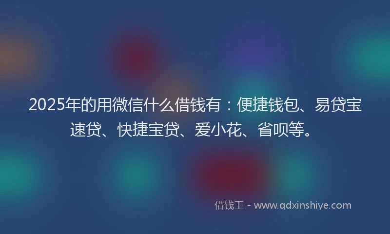 2025年的用微信什么借钱有：便捷钱包、易贷宝速贷、快捷宝贷、爱小花、省呗等。