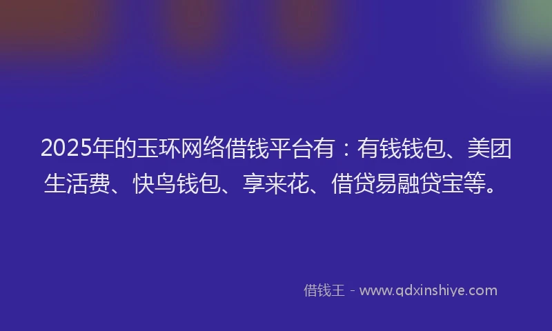 2025年的玉环网络借钱平台有：有钱钱包、美团生活费、快鸟钱包、享来花、借贷易融贷宝等。