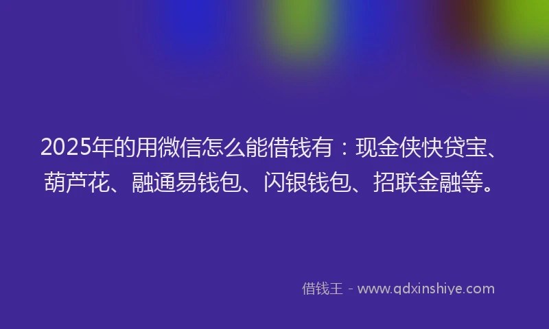 2025年的用微信怎么能借钱有：现金侠快贷宝、葫芦花、融通易钱包、闪银钱包、招联金融等。