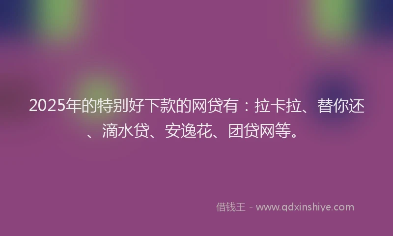 2025年的特别好下款的网贷有：拉卡拉、替你还、滴水贷、安逸花、团贷网等。