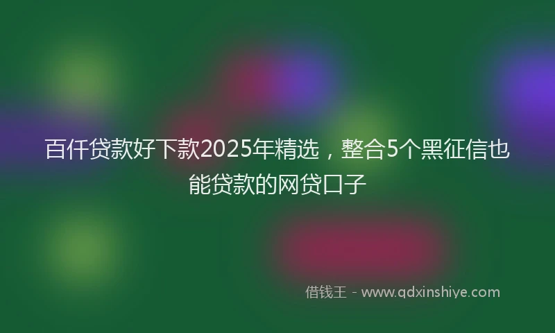百仟贷款好下款2025年精选，整合5个黑征信也能贷款的网贷口子