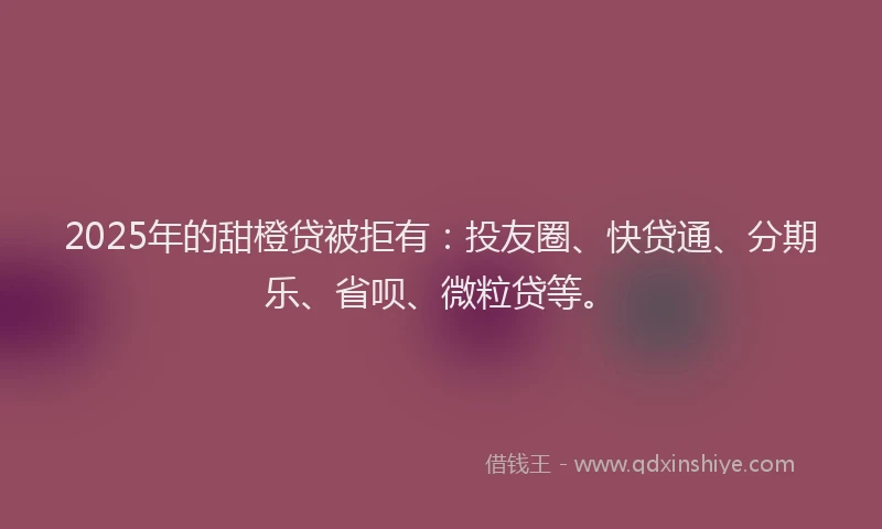 2025年的甜橙贷被拒有：投友圈、快贷通、分期乐、省呗、微粒贷等。