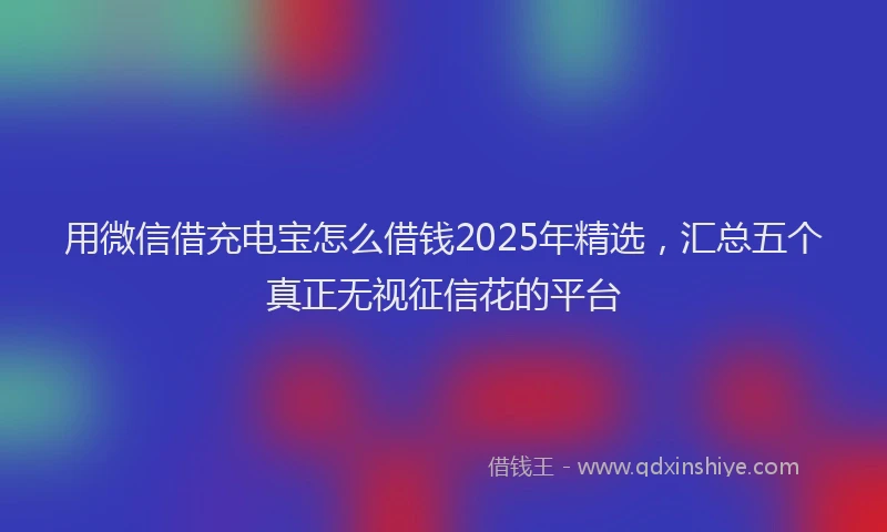 用微信借充电宝怎么借钱2025年精选，汇总五个真正无视征信花的平台