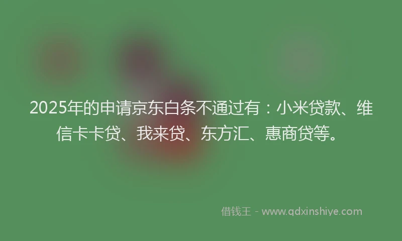 2025年的申请京东白条不通过有：小米贷款、维信卡卡贷、我来贷、东方汇、惠商贷等。