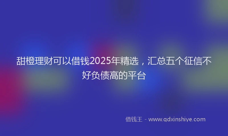 甜橙理财可以借钱2025年精选，汇总五个征信不好负债高的平台