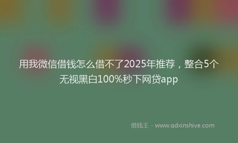 用我微信借钱怎么借不了2025年推荐，整合5个无视黑白100%秒下网贷app