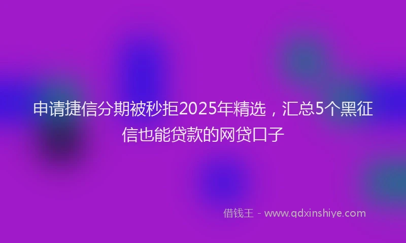 申请捷信分期被秒拒2025年精选，汇总5个黑征信也能贷款的网贷口子