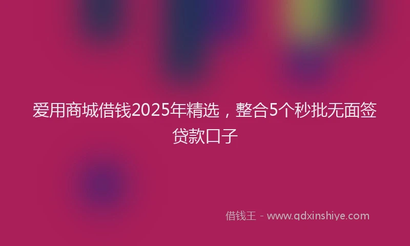 爱用商城借钱2025年精选，整合5个秒批无面签贷款口子