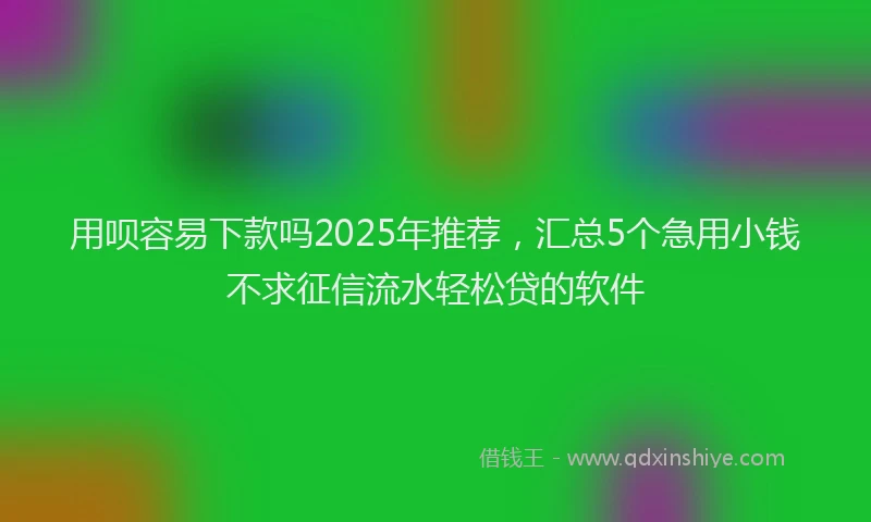 用呗容易下款吗2025年推荐，汇总5个急用小钱不求征信流水轻松贷的软件