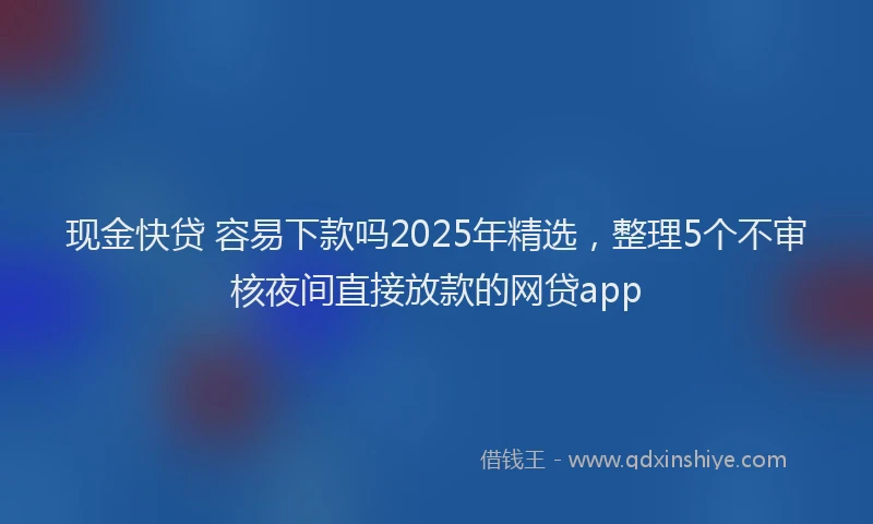 现金快贷 容易下款吗2025年精选，整理5个不审核夜间直接放款的网贷app