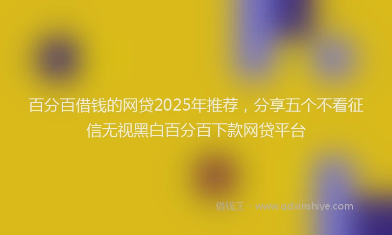 百分百借钱的网贷2025年推荐，分享五个不看征信无视黑白百分百下款网贷平台