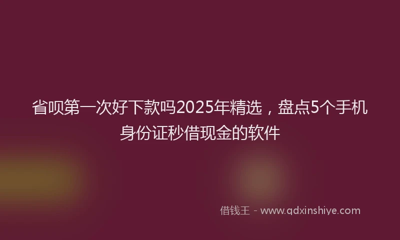 省呗第一次好下款吗2025年精选，盘点5个手机身份证秒借现金的软件