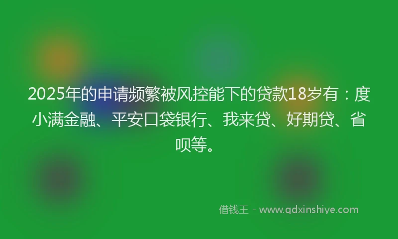 2025年的申请频繁被风控能下的贷款18岁有：度小满金融、平安口袋银行、我来贷、好期贷、省呗等。