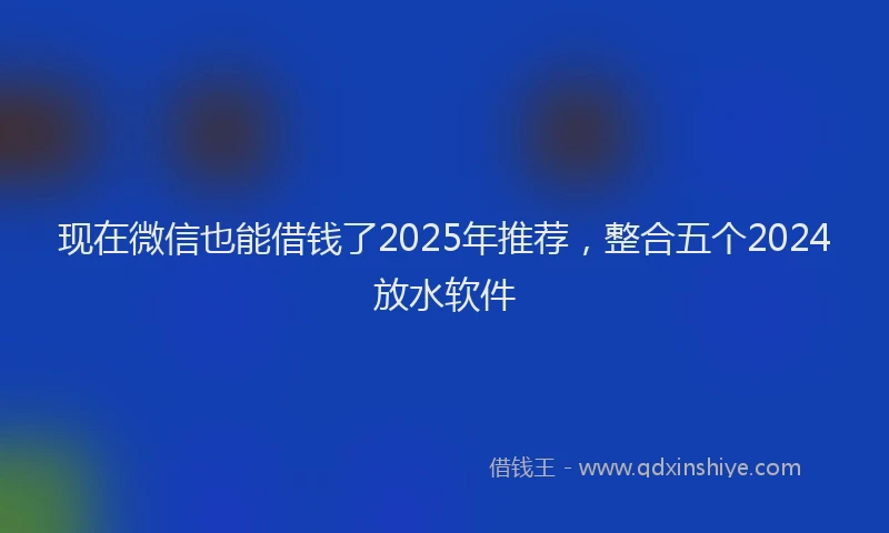 现在微信也能借钱了2025年推荐，整合五个2024放水软件