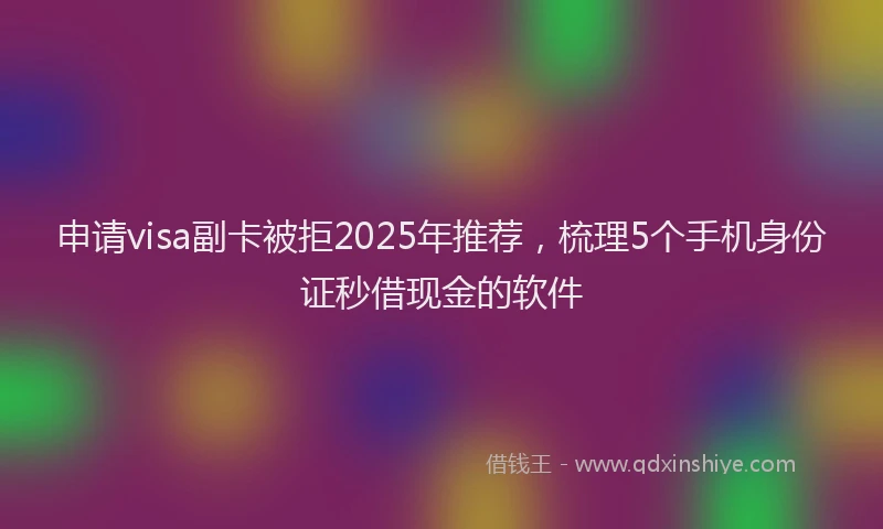 申请visa副卡被拒2025年推荐，梳理5个手机身份证秒借现金的软件