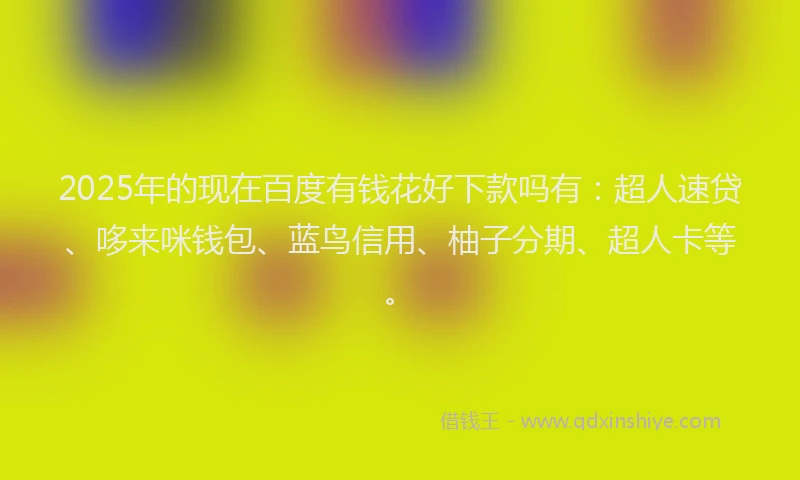 2025年的现在百度有钱花好下款吗有：超人速贷、哆来咪钱包、蓝鸟信用、柚子分期、超人卡等。