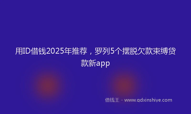 用ID借钱2025年推荐，罗列5个摆脱欠款束缚贷款新app