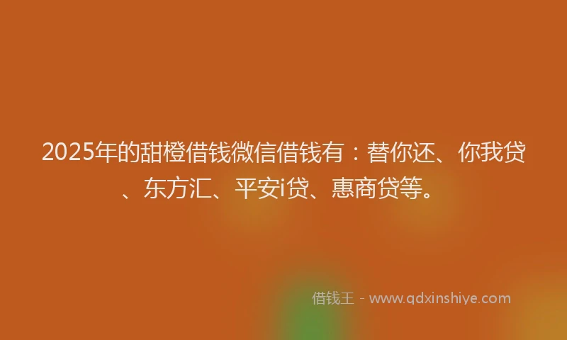2025年的甜橙借钱微信借钱有：替你还、你我贷、东方汇、平安i贷、惠商贷等。